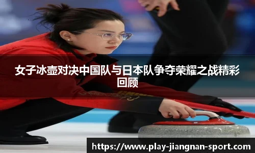 女子冰壶对决中国队与日本队争夺荣耀之战精彩回顾