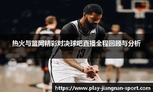 热火与篮网精彩对决球吧直播全程回顾与分析
