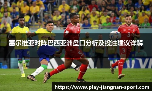 塞尔维亚对阵巴西亚洲盘口分析及投注建议详解
